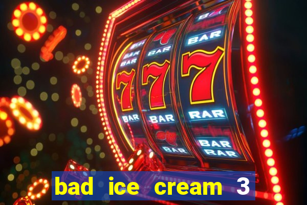 bad ice cream 3 no jogos 360